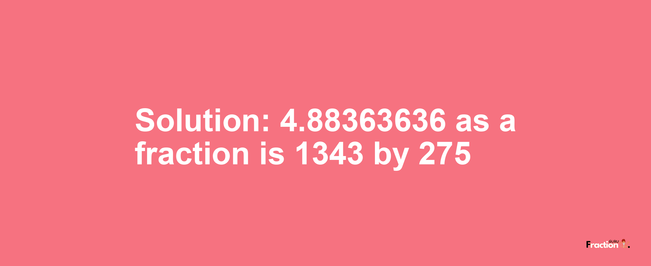 Solution:4.88363636 as a fraction is 1343/275